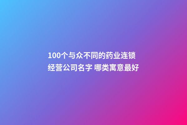 100个与众不同的药业连锁经营公司名字 哪类寓意最好